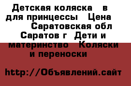 Детская коляска 3 в 1 для принцессы › Цена ­ 9 000 - Саратовская обл., Саратов г. Дети и материнство » Коляски и переноски   